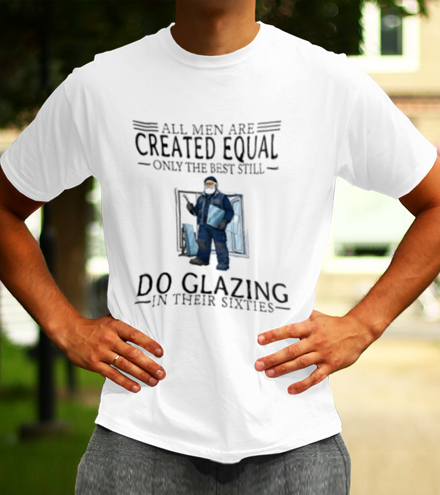 All Men Are Created Equal Only The Best Still Do Glazing In Their Sixties T-Shirt