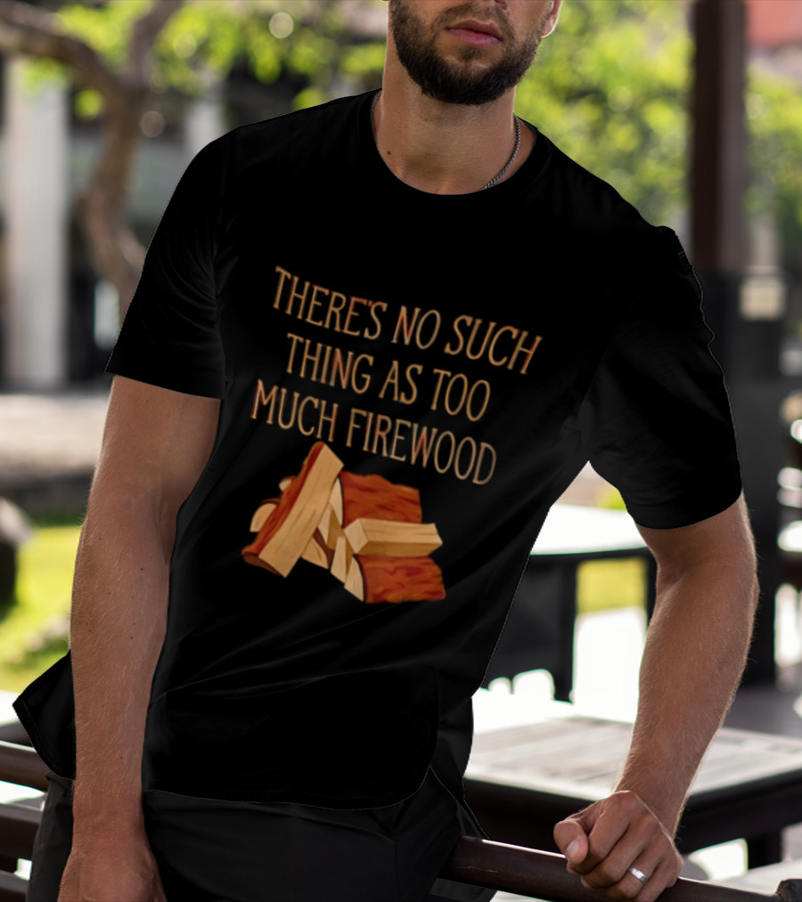 There's No Such Thing As Too Much Firewood Stack T-Shirt