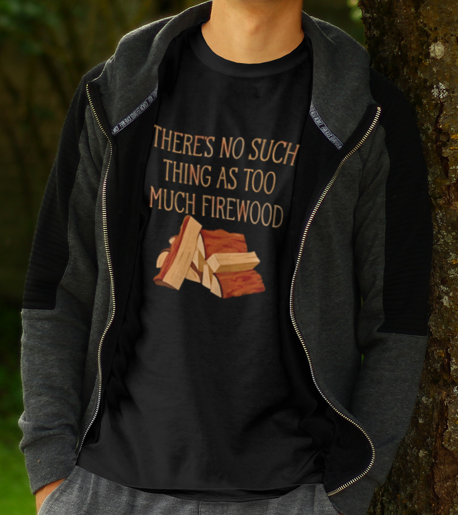 There's No Such Thing As Too Much Firewood Stack T-Shirt