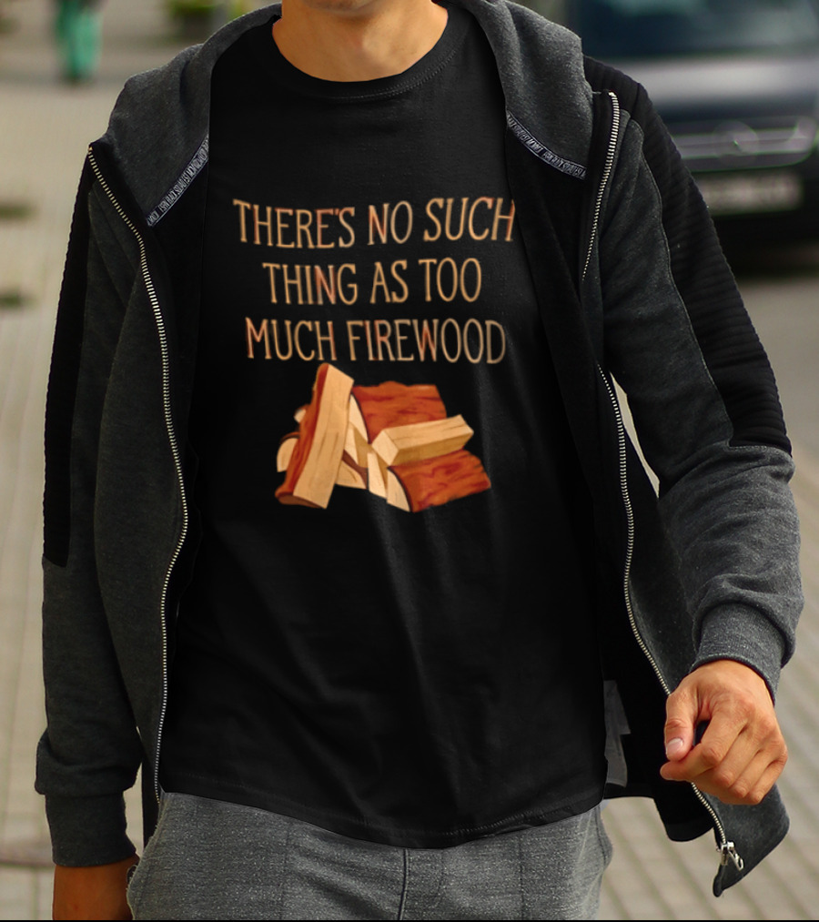 There's No Such Thing As Too Much Firewood Stack T-Shirt