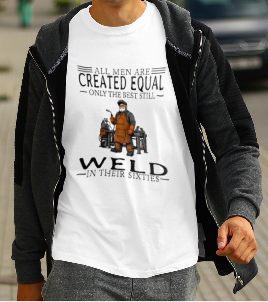 All Men Are Created Equal Only The Best Still Weld In Their Sixties T-Shirt
