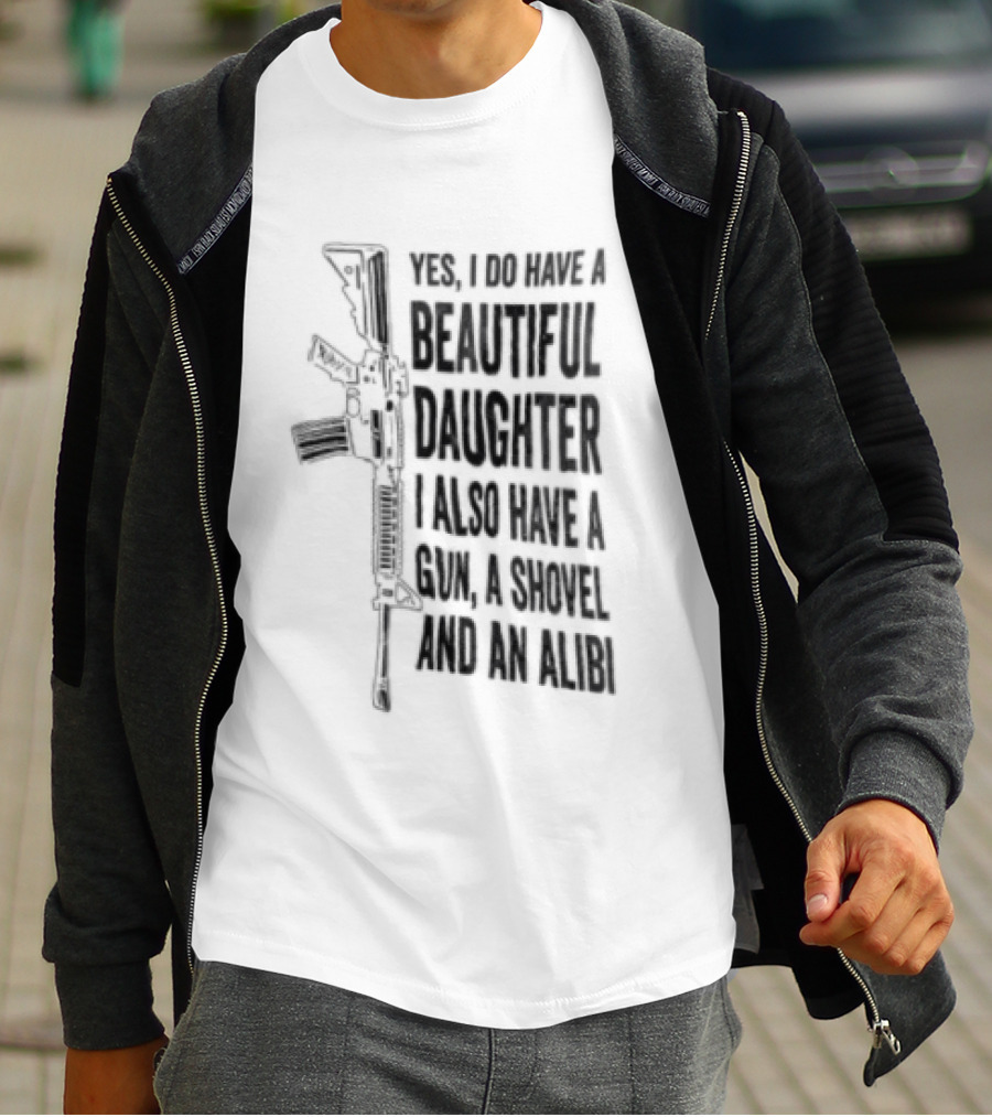 Yes I Do Have A Beautiful Daughter I Also Have A Gun A Shovel And An Alibi Rifle T-Shirt