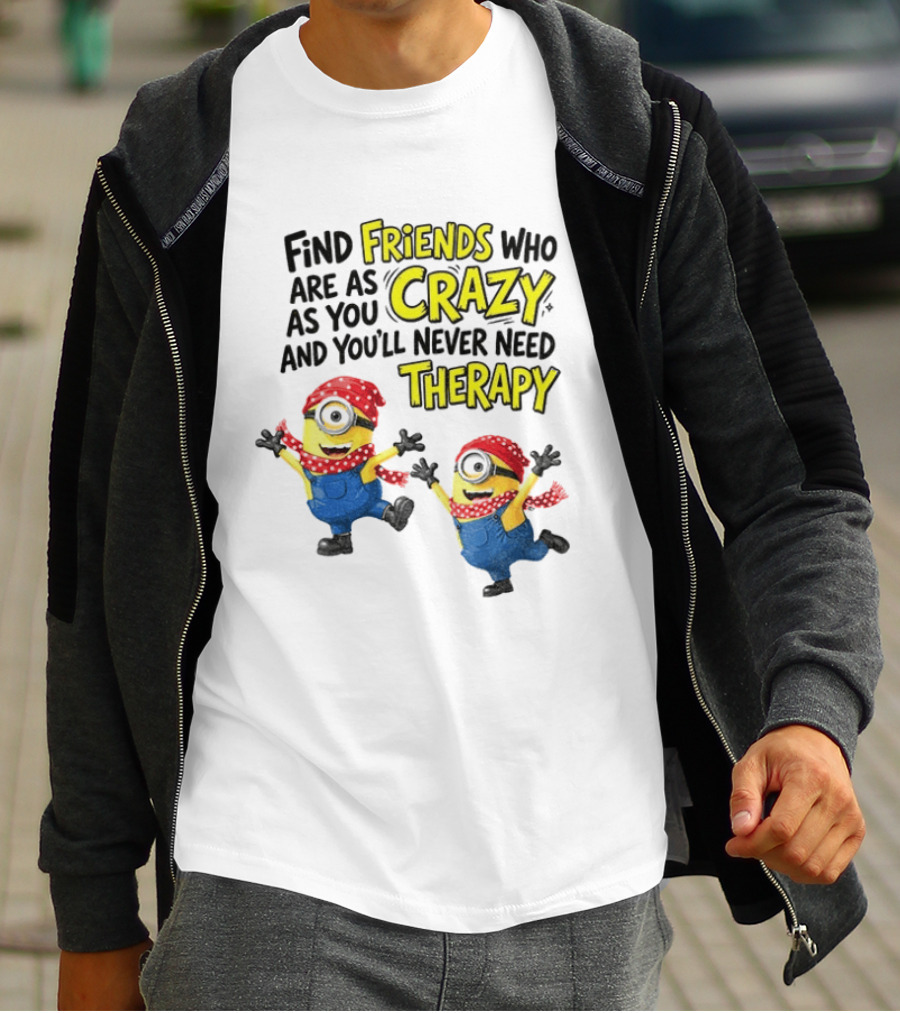 Minion Find Friends Who Are As Crazy And You'll Never Need Therapy T-Shirt