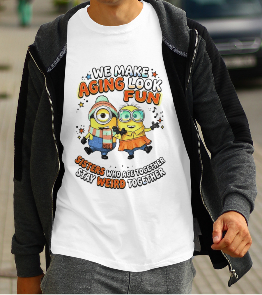 Minions We Make Aging Look Fun Sisters Who Age Together Stay Weird T-Shirt