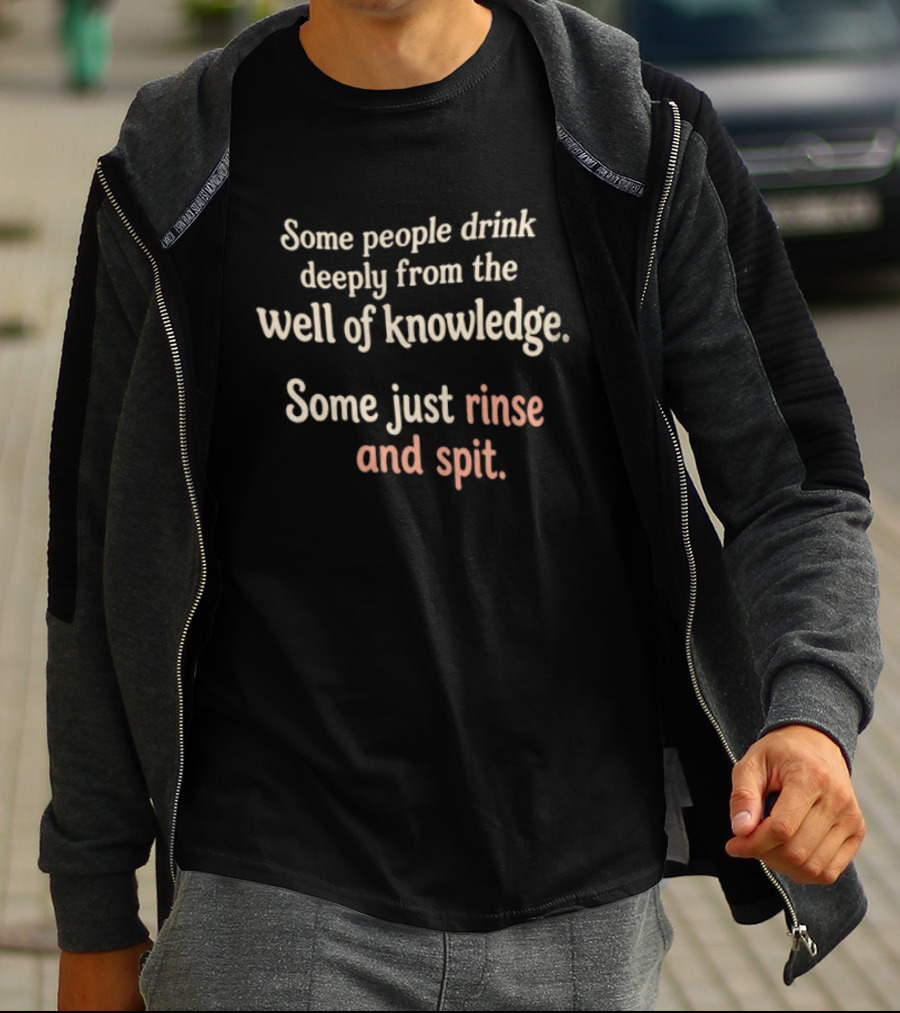 Some People Drink Deeply From The Well Of Knowledge Some Just Rinse And Spit T-Shirt
