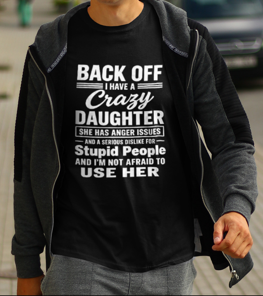 Back Off I Have A Crazy Daughter She Has Anger Issues Dislike For Stupid People Not Afraid To Use Her T-Shirt