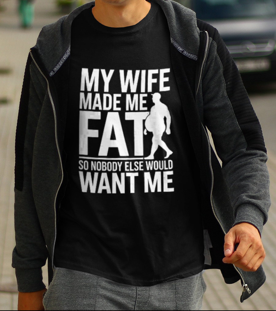 My Wife Made Me Fat So Nobody Else Would Want Me Walking Man T-Shirt