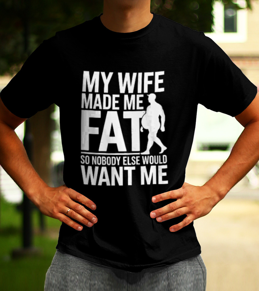My Wife Made Me Fat So Nobody Else Would Want Me Walking Man T-Shirt