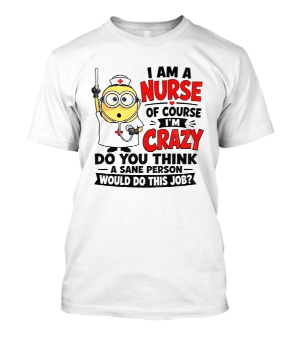 Minion Nurse Of Course I'm Crazy Do You Think A Sane Person Would Do This Job T-Shirt