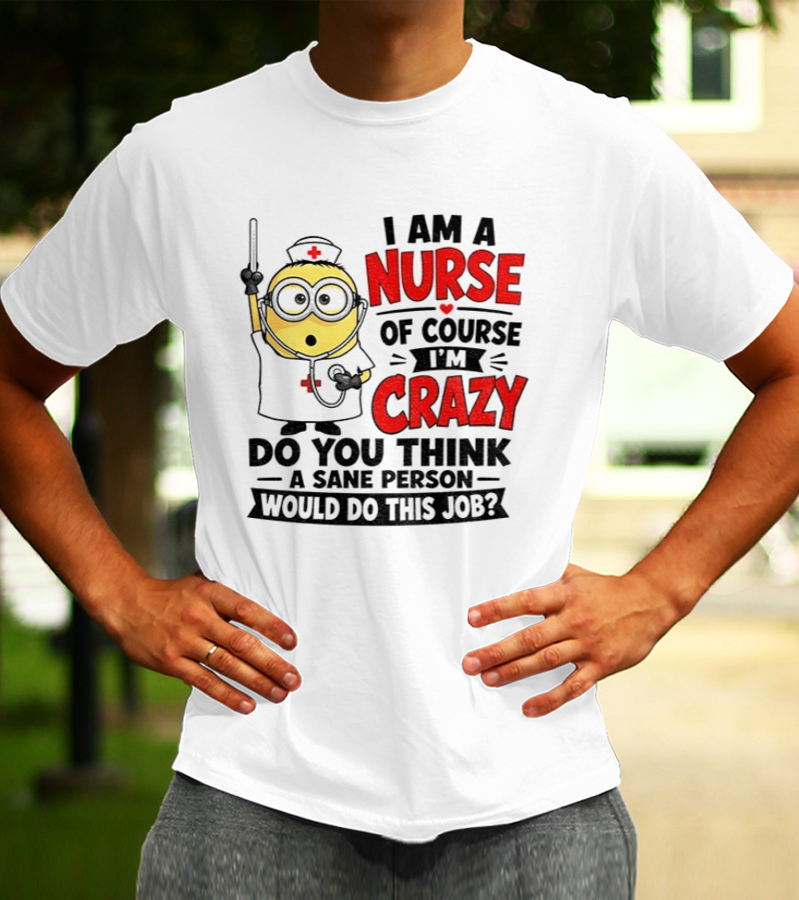Minion Nurse Of Course I'm Crazy Do You Think A Sane Person Would Do This Job T-Shirt