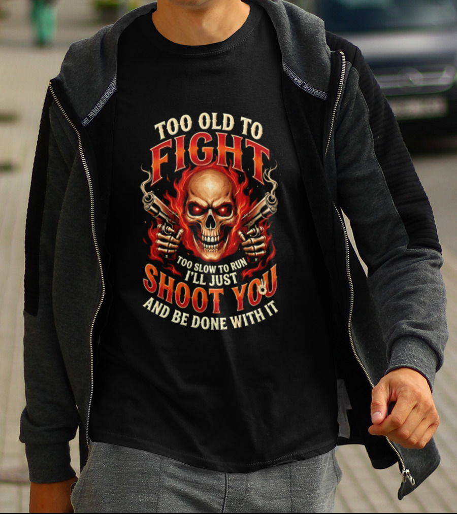Too Old To Fight Too Slow To Run I'll Just Shoot You And Be Done With It Skull And Flames T-Shirt
