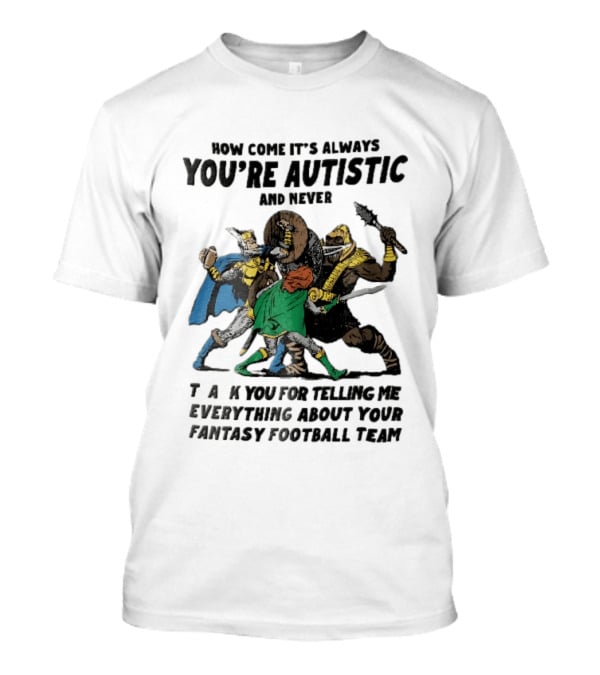 How Come It's Always You're Autistic And Never Thank You For Telling Me Everything About Your Fantasy Football Team Medieval Knights Fighting T-Shirt