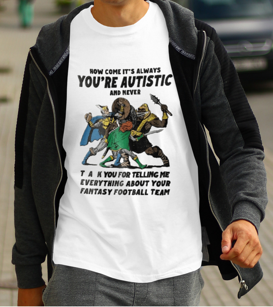 How Come It's Always You're Autistic And Never Thank You For Telling Me Everything About Your Fantasy Football Team Medieval Knights Fighting T-Shirt