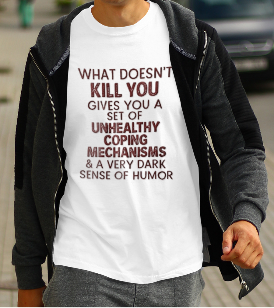 What Doesn't Kill You Gives You Unhealthy Coping Mechanisms Dark Sense Of Humor T-Shirt
