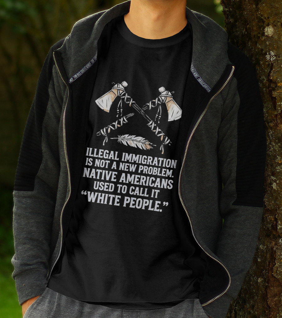 Illegal Immigration Is Not A New Problem Native Americans Used To Call It White People Feather And Tomahawks T-Shirt