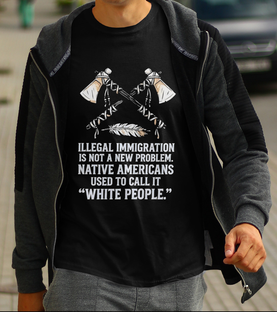 Illegal Immigration Is Not A New Problem Native Americans Used To Call It White People Feather And Tomahawks T-Shirt