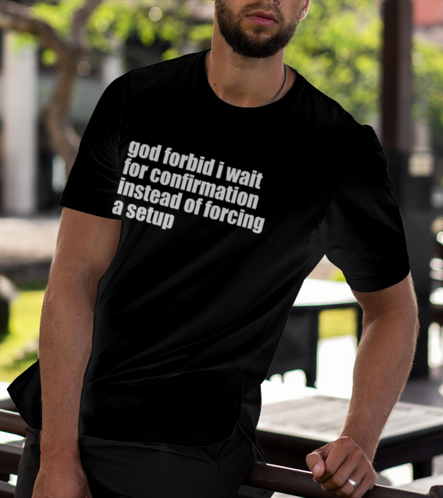 God Forbid I Wait For Confirmation Instead Of Forcing A Setup T-Shirt