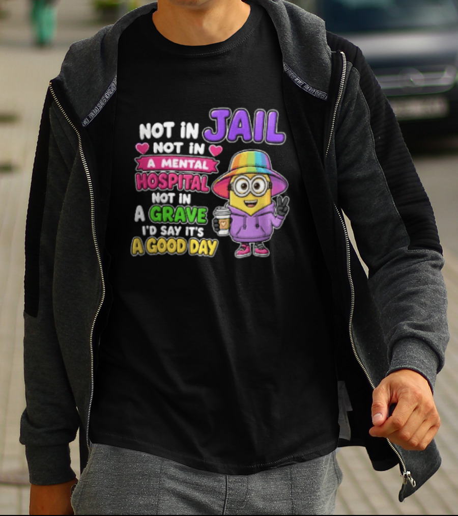 Not In Jail Not In A Mental Hospital Not In A Grave Minion Good Day T-Shirt