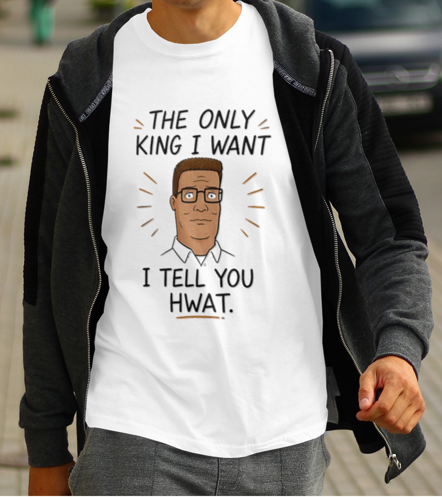 The Only King I Want I Tell You Hwat Hank Hill T-Shirt