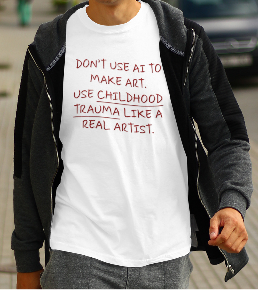 Don't Use AI Make Art Use Childhood Trauma Like A Real Artist T-Shirt