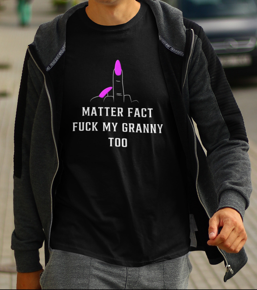 Matter Fact Fuck My Granny Too T-Shirt
