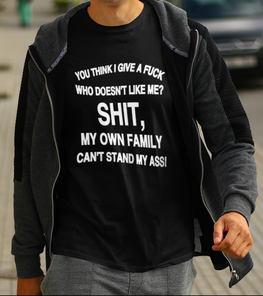You Think I Give A Fuck Who Doesn't Like Me Shit My Own Family Can't Stand My Ass T-Shirt