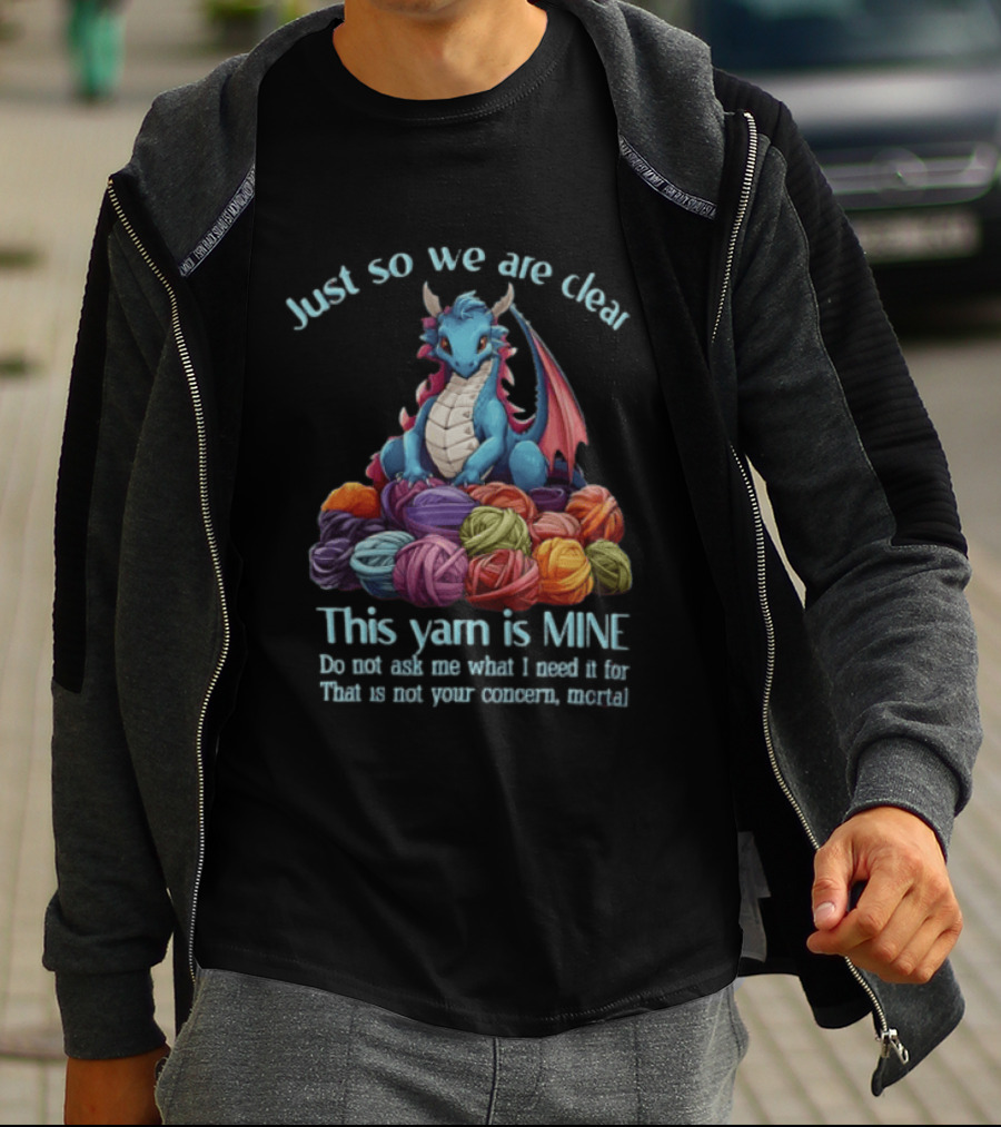 Just So We Are Clear This Yarn Is Mine Do Not Ask Me What I Need It For That Is Not Your Concern Mortal Dragon T-Shirt