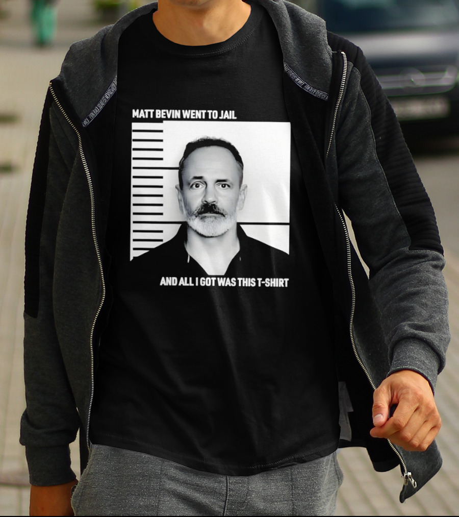 Matt Bevin Went To Jail Shot And All I Got Was This T T-Shirt