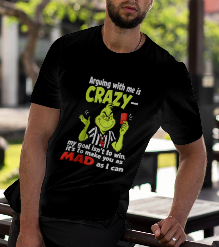 The Grinch Arguing With Me Is Crazy My Goal Isn't To Win It's To Make You As Mad As I Can T-Shirt