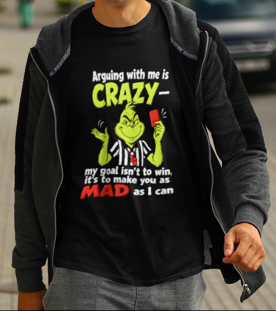 The Grinch Arguing With Me Is Crazy My Goal Isn't To Win It's To Make You As Mad As I Can T-Shirt