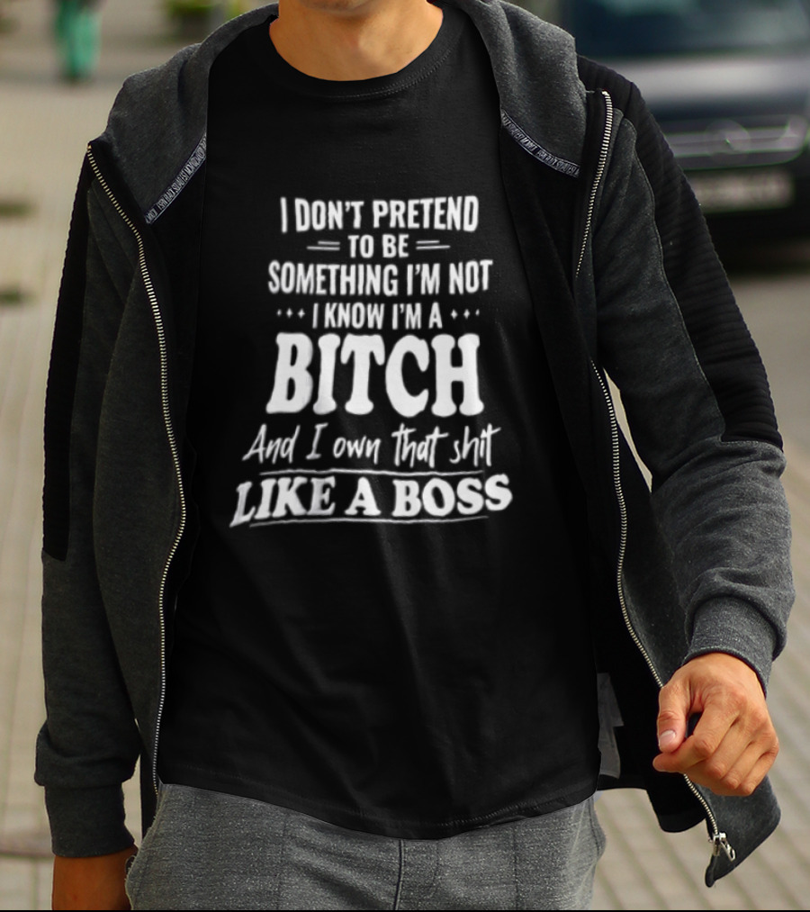 I Don't Pretend To Be Something I'm Not I Know I'm A Bitch And I Own That Shit Like A Boss T-Shirt