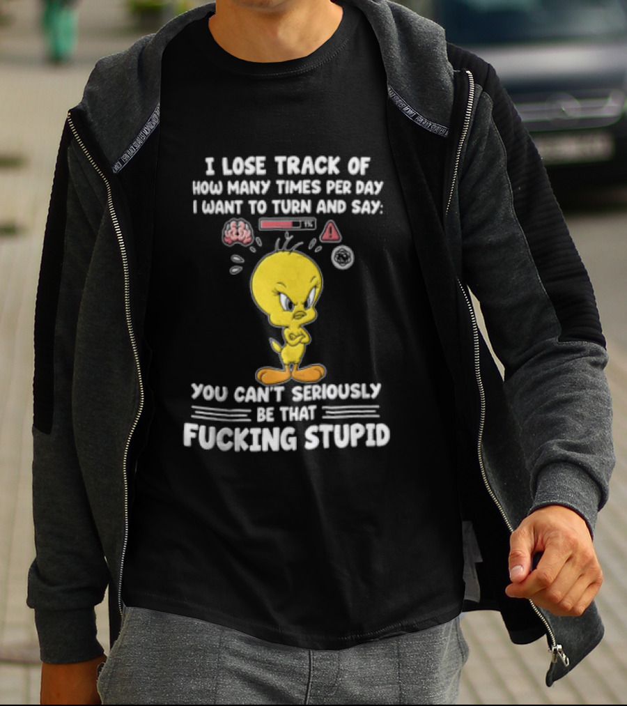 I Lose Track Of How Many Times Per Day I Want To Turn And Say You Can't Seriously Be That Fucking Stupid Tweety Bird T-Shirt