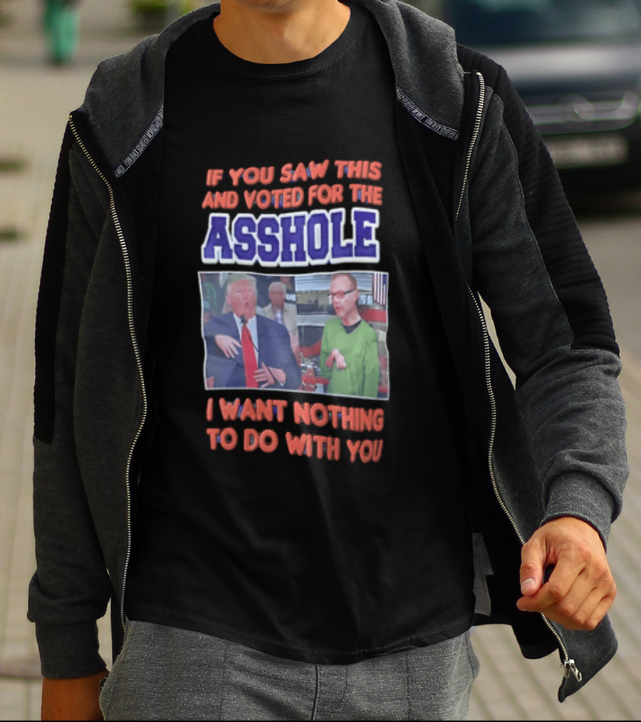 If You Saw This And Voted For The Asshole I Want Nothing To Do With You T-Shirt
