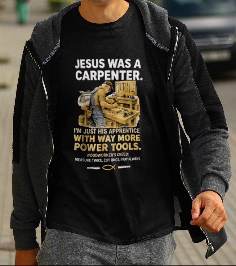 Jesus Was A Carpenter I'm Just His Apprentice With Way More Power Tools Woodworker's Creed Measure Twice Cut Once Pray Always T-Shirt