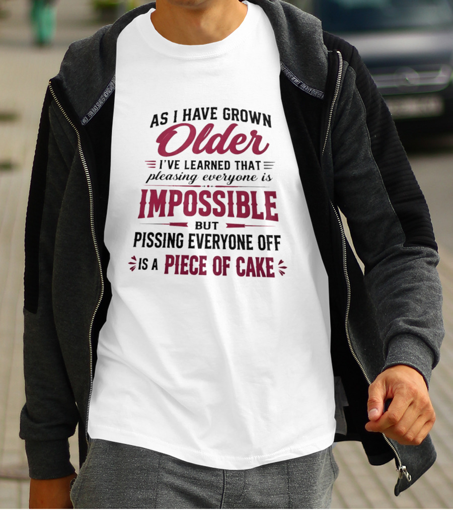 As I Have Grown Older I've Learned Pleasing Everyone Is Impossible But Pissing Everyone Off Is A Piece Of Cake T-Shirt