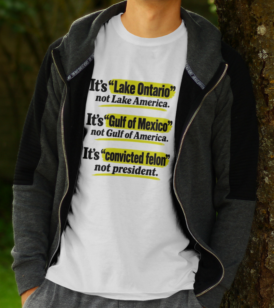 It's Lake Ontario Not Lake America Gulf Of Mexico Not Gulf Of America Convicted Felon Not President T-Shirt