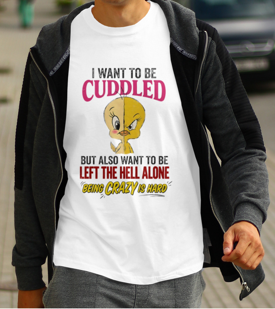 Tweety Bird I Want To Be Cuddled But Also Want To Be Left The Hell Alone Being Crazy Is Hard T-Shirt