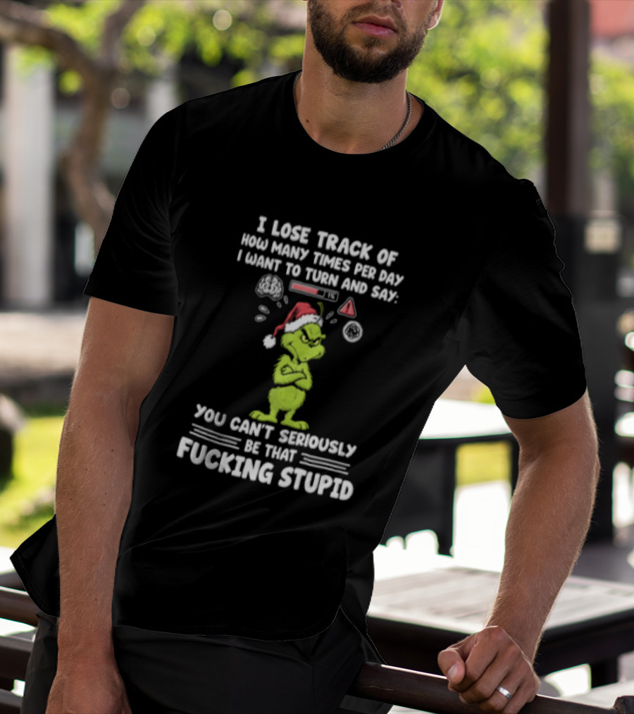 I Lose Track Of How Many Times Per Day I Want To Turn And Say You Can't Seriously Be That F*cking Stupid Grinch T-Shirt