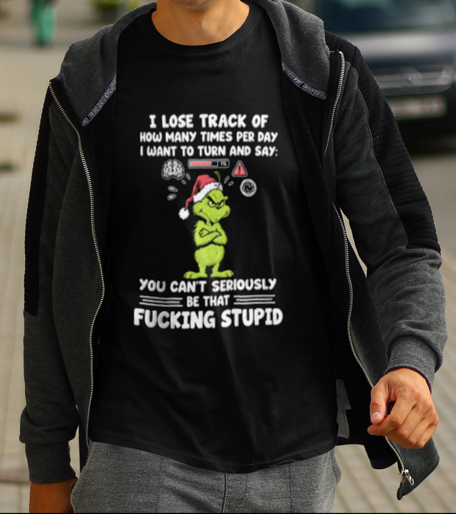 I Lose Track Of How Many Times Per Day I Want To Turn And Say You Can't Seriously Be That F*cking Stupid Grinch T-Shirt
