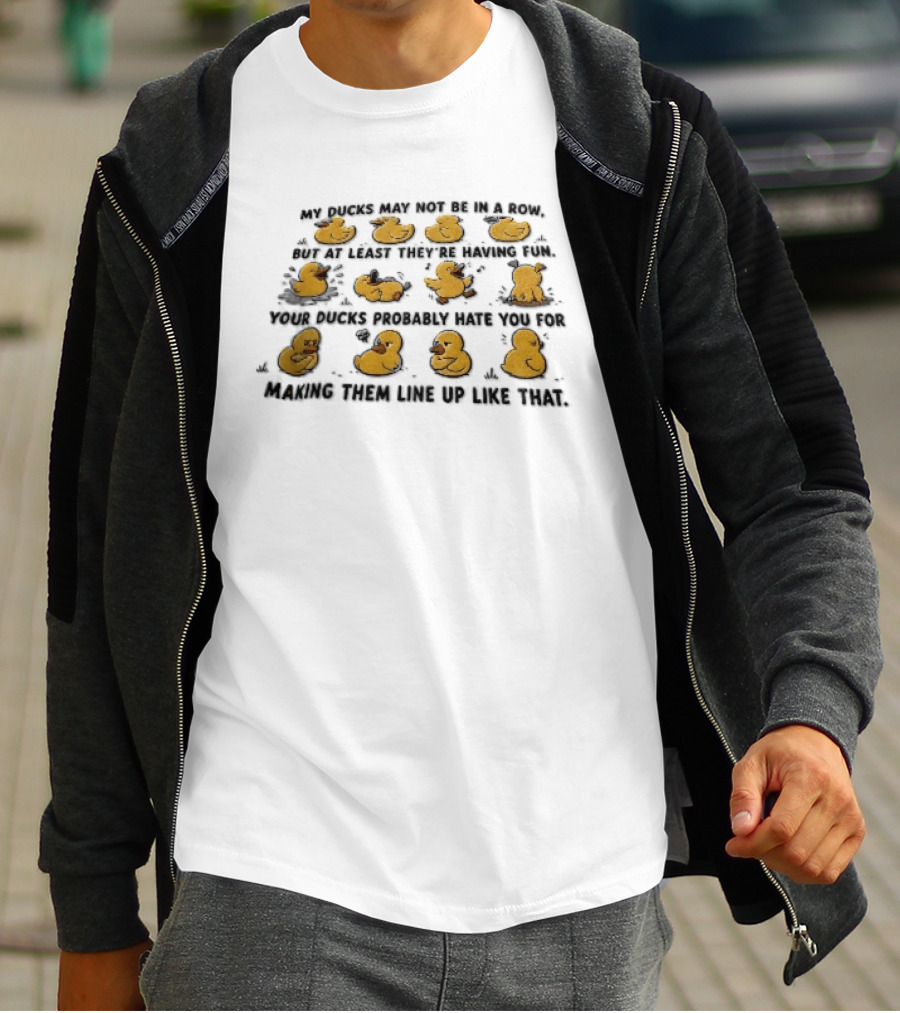 My Ducks May Not Be In A Row But At Least They're Having Fun Your Ducks Probably Hate You Ducks Like Me Are Fun T-Shirt