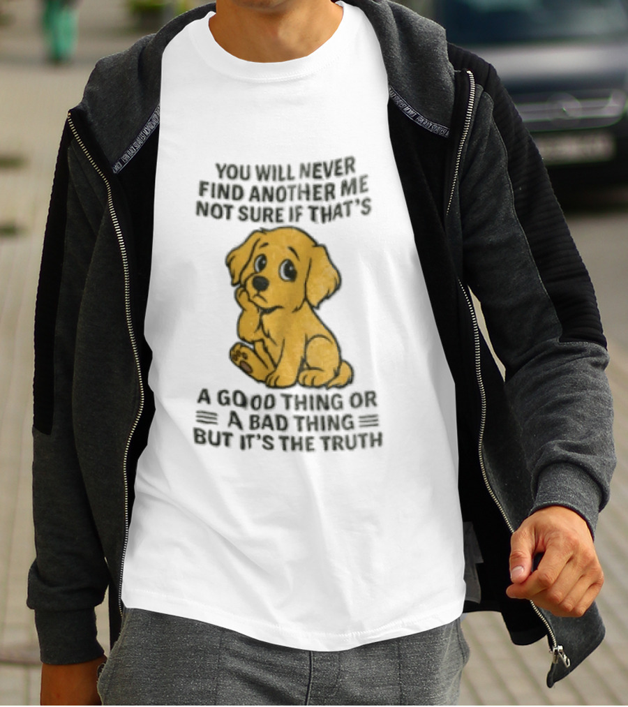 You Will Never Find Another Me Puppy Good Thing Bad Thing Truth T-Shirt