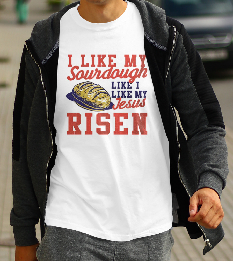 I Like My Sourdough Like I Like My Jesus Risen Christian Bread Sourdough T-Shirt