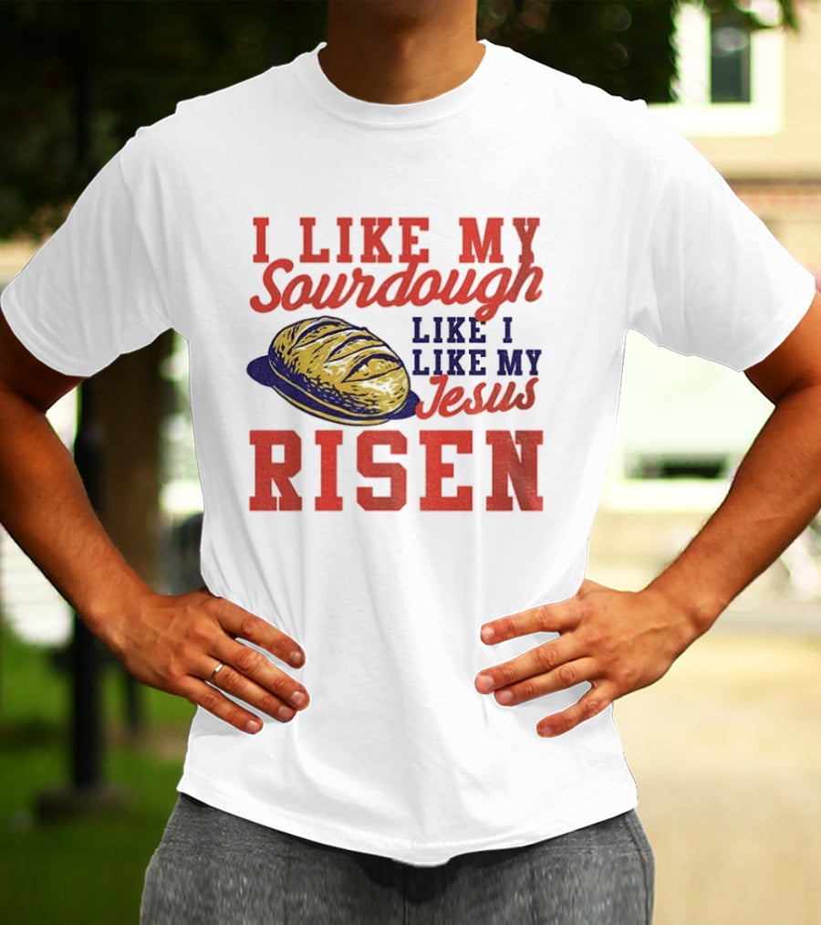 I Like My Sourdough Like I Like My Jesus Risen Christian Bread Sourdough T-Shirt