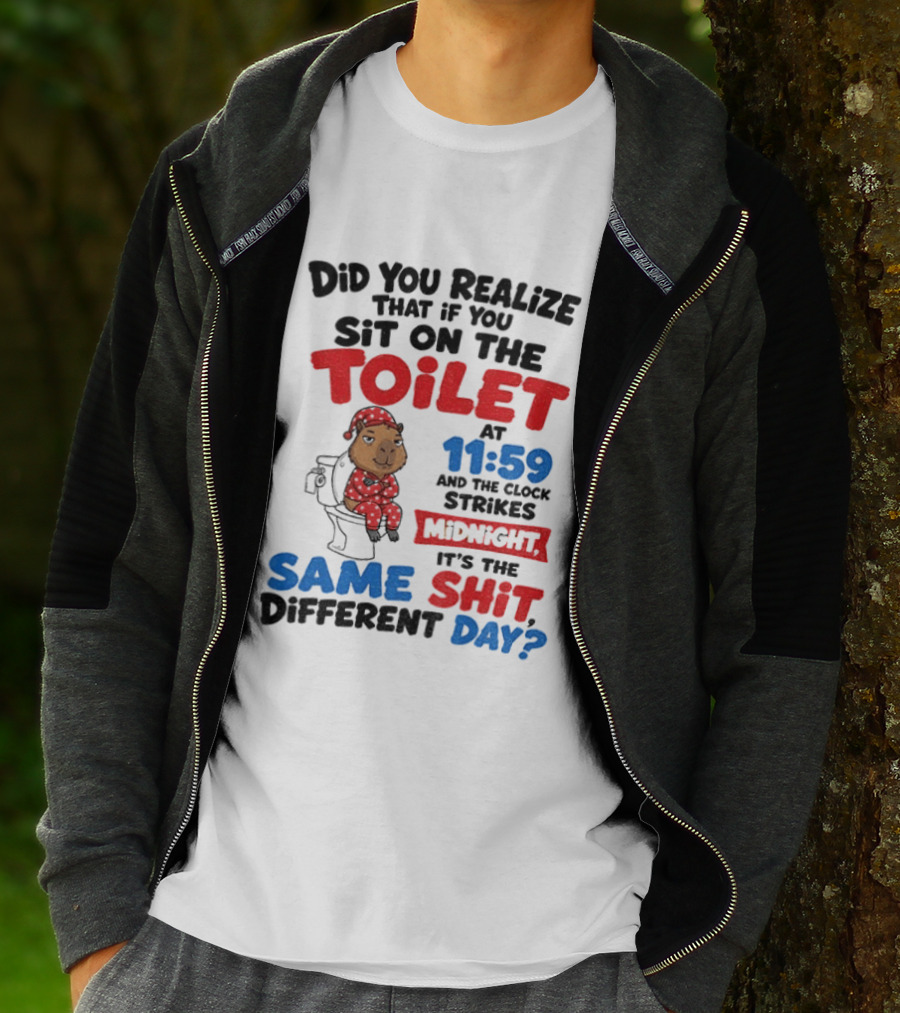 Did You Realize That If You Sit On The Toilet At 11 59 And The Strikes Midnight It's The Same Shit Different Day T-Shirt