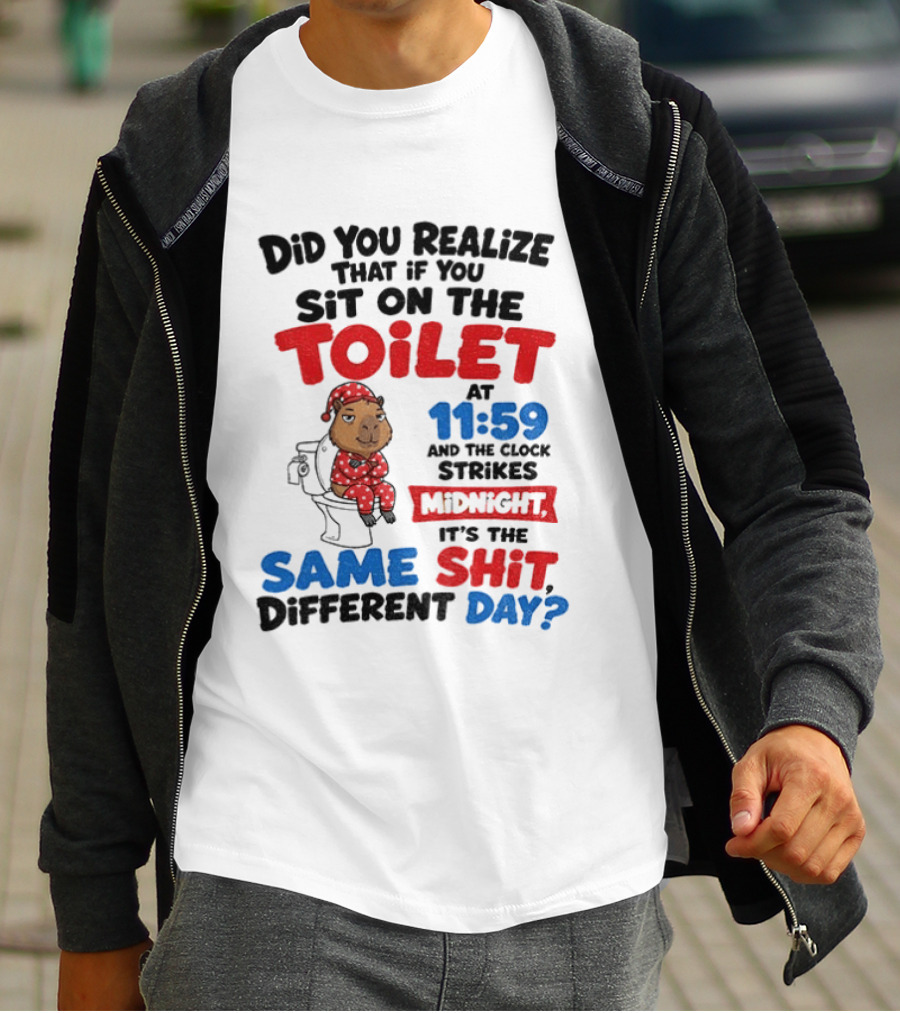 Did You Realize That If You Sit On The Toilet At 11 59 And The Strikes Midnight It's The Same Shit Different Day T-Shirt