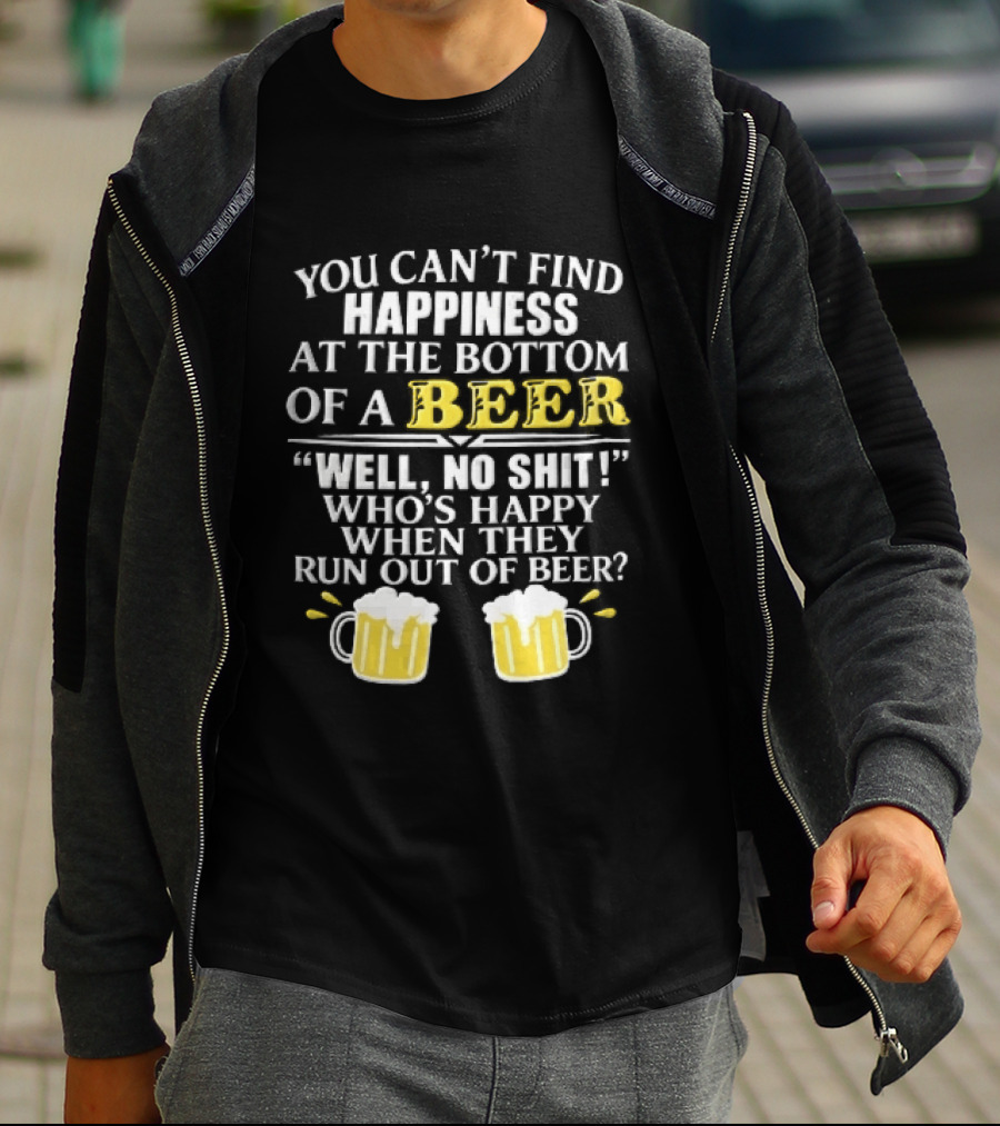 You Cant Find Happiness At The Bottom Of A Beer Well No Shit Whos Happy When They Run Out Two Foamy S T-Shirt