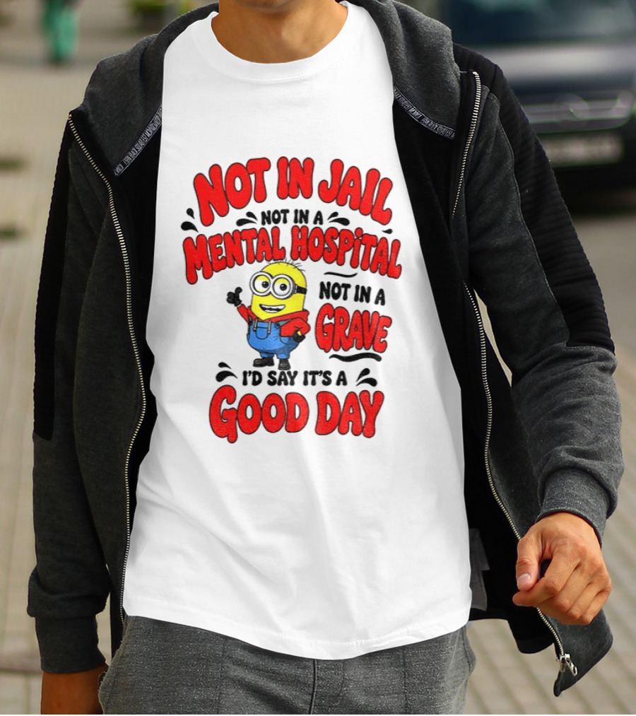Not In Jail Not In A Mental Hospital Not In A Grave Minion Good Day T-Shirt