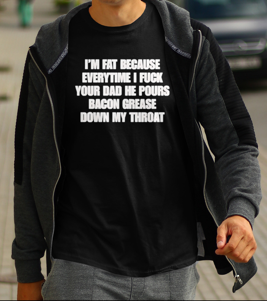 I'm Fat Because Everytime I Fuck Your Dad He Pours Bacon Grease Down My Throat T-Shirt