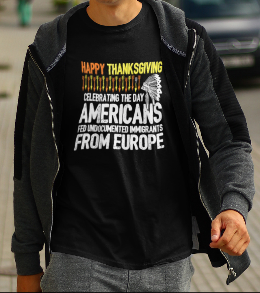 Happy Thanksgiving Celebrating The Day Americans Fed Undocumented Immigrants From Europe T-Shirt
