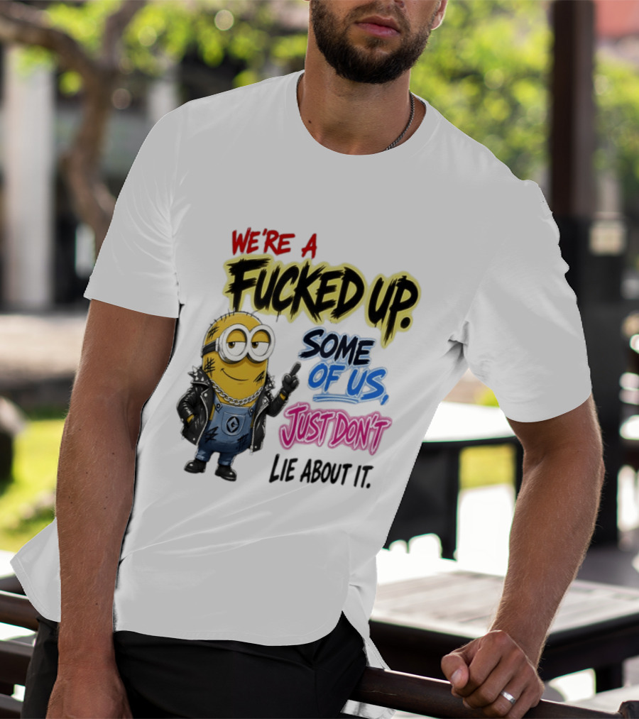 Minion We're A Fucked Up Some Of Us Just Don't Lie About It T-Shirt
